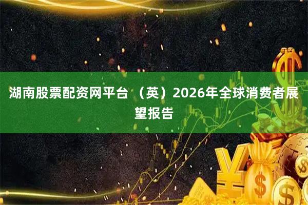 湖南股票配资网平台 （英）2026年全球消费者展望报告
