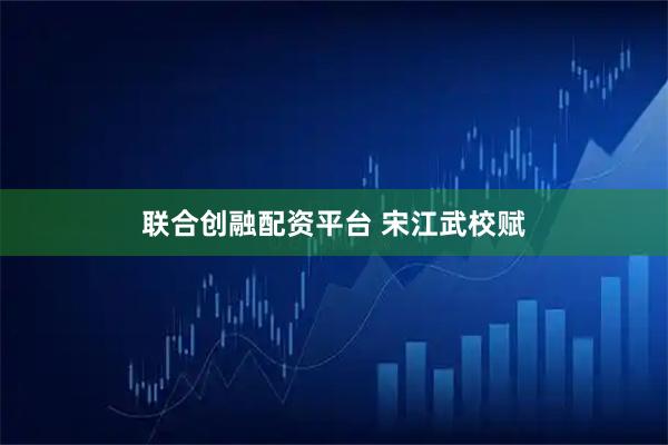 联合创融配资平台 宋江武校赋