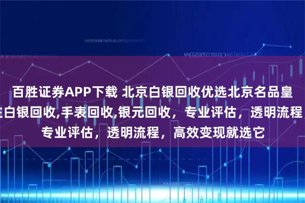百胜证券APP下载 北京白银回收优选北京名品皇家商贸中心，专注白银回收,手表回收,银元回收，专业评估，透明流程，高效变现就选它