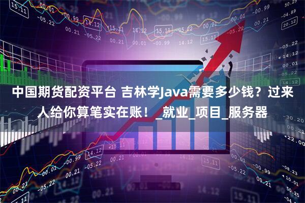 中国期货配资平台 吉林学Java需要多少钱？过来人给你算笔实在账！_就业_项目_服务器