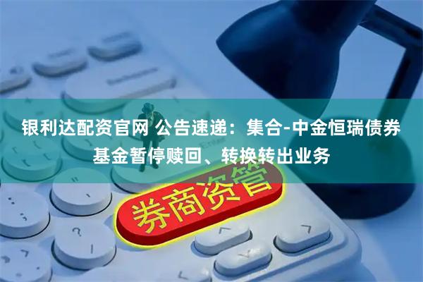 银利达配资官网 公告速递：集合-中金恒瑞债券基金暂停赎回、转换转出业务
