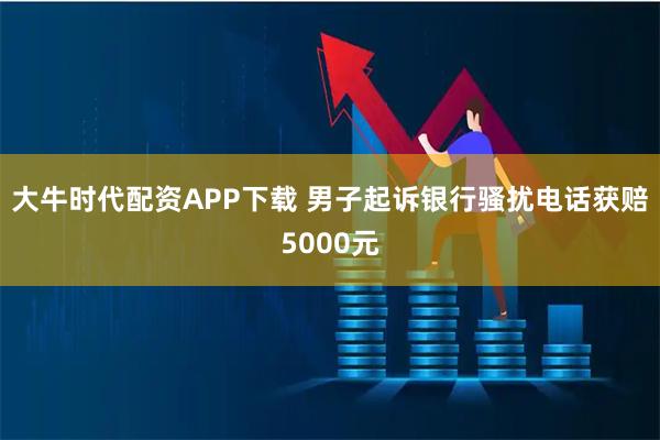 大牛时代配资APP下载 男子起诉银行骚扰电话获赔5000元