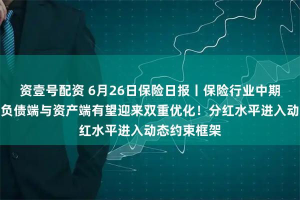 资壹号配资 6月26日保险日报丨保险行业中期业绩前瞻，负债端与资产端有望迎来双重优化！分红水平进入动态约束框架