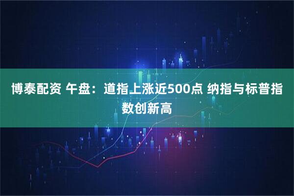 博泰配资 午盘：道指上涨近500点 纳指与标普指数创新高