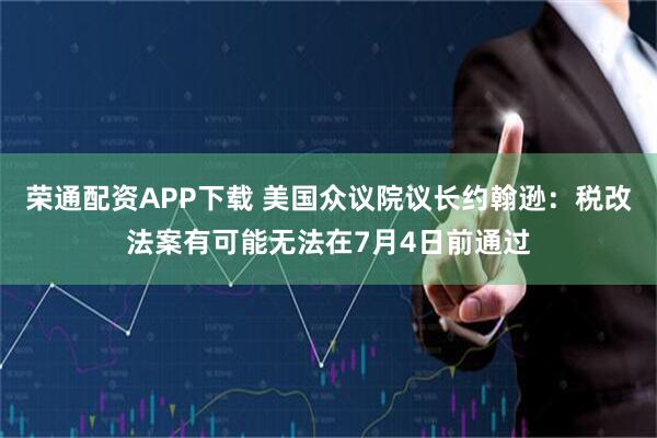 荣通配资APP下载 美国众议院议长约翰逊：税改法案有可能无法在7月4日前通过