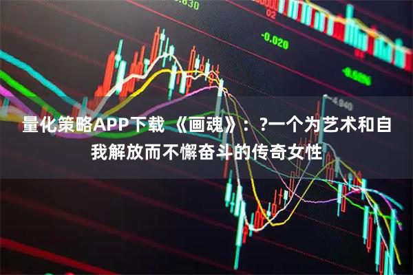 量化策略APP下载 《画魂》：?一个为艺术和自我解放而不懈奋斗的传奇女性