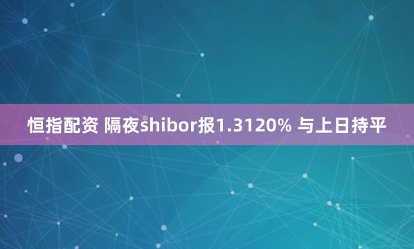 恒指配资 隔夜shibor报1.3120% 与上日持平