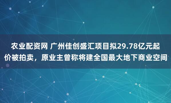 农业配资网 广州佳创盛汇项目拟29.78亿元起价被拍卖，原业主曾称将建全国最大地下商业空间