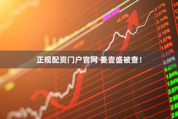 正规配资门户官网 姜壹盛被查！