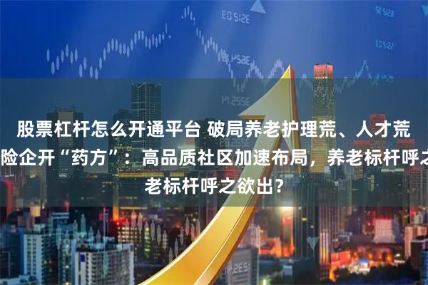 股票杠杆怎么开通平台 破局养老护理荒、人才荒！中国险企开“药方”：高品质社区加速布局，养老标杆呼之欲出？