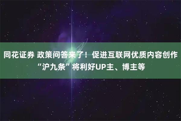 同花证券 政策问答来了！促进互联网优质内容创作“沪九条”将利好UP主、博主等