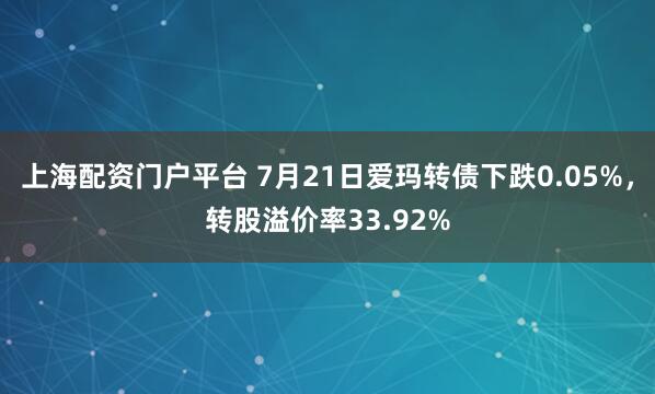 上海配资门户平台 7月21日爱玛转债下跌0.05%，转股溢价率33.92%