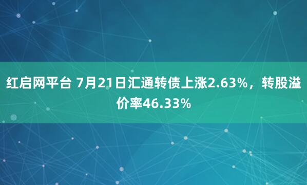 红启网平台 7月21日汇通转债上涨2.63%，转股溢价率46.33%