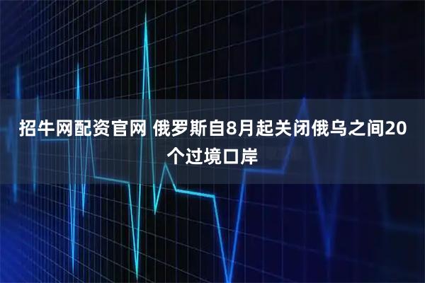 招牛网配资官网 俄罗斯自8月起关闭俄乌之间20个过境口岸
