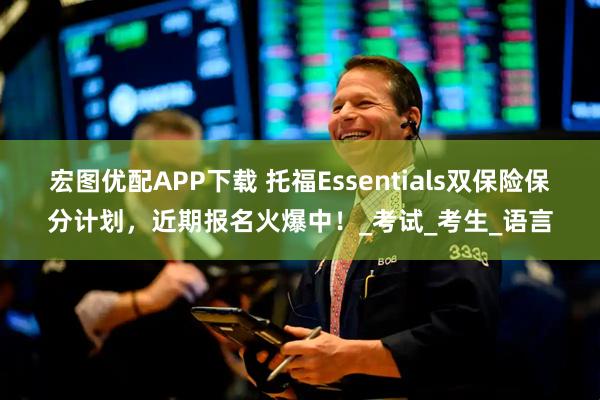 宏图优配APP下载 托福Essentials双保险保分计划，近期报名火爆中！_考试_考生_语言