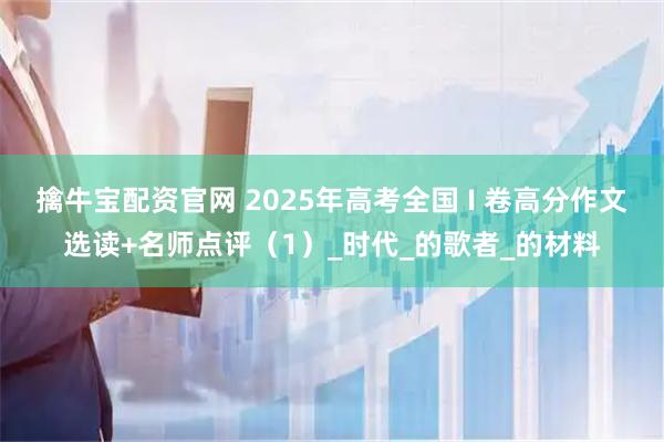 擒牛宝配资官网 2025年高考全国 I 卷高分作文选读+名师点评（1）_时代_的歌者_的材料