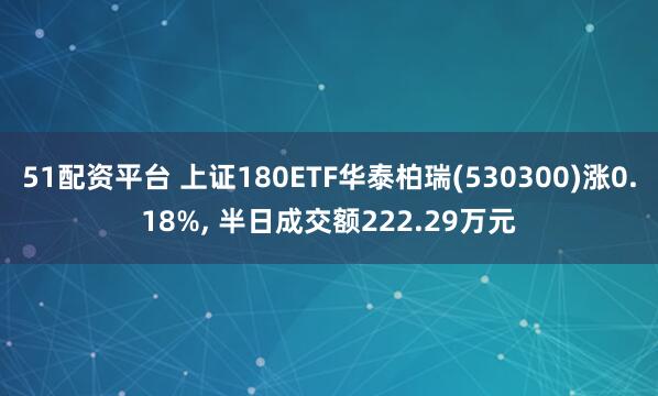 51配资平台 上证180ETF华泰柏瑞(530300)涨0.18%, 半日成交额222.29万元