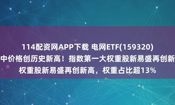 114配资网APP下载 电网ETF(159320)全天收涨4.13%，盘中价格创历史新高！指数第一大权重股新易盛再创新高，权重占比超13%