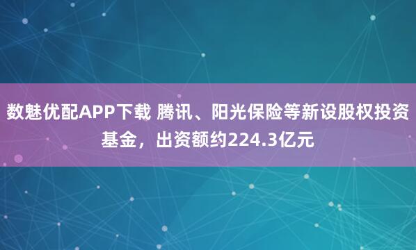数魅优配APP下载 腾讯、阳光保险等新设股权投资基金，出资额约224.3亿元