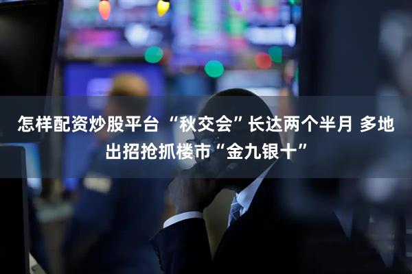 怎样配资炒股平台 “秋交会”长达两个半月 多地出招抢抓楼市“金九银十”