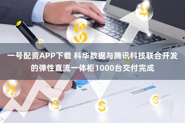 一号配资APP下载 科华数据与腾讯科技联合开发的弹性直流一体柜1000台交付完成