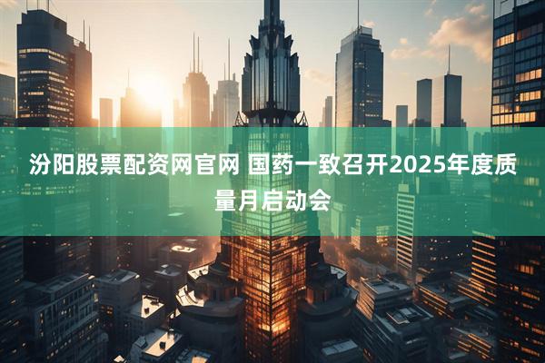 汾阳股票配资网官网 国药一致召开2025年度质量月启动会
