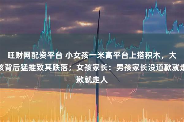 旺财网配资平台 小女孩一米高平台上搭积木，大男孩背后猛推致其跌落；女孩家长：男孩家长没道歉就走人