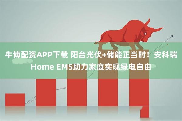 牛博配资APP下载 阳台光伏+储能正当时！安科瑞Home EMS助力家庭实现绿电自由