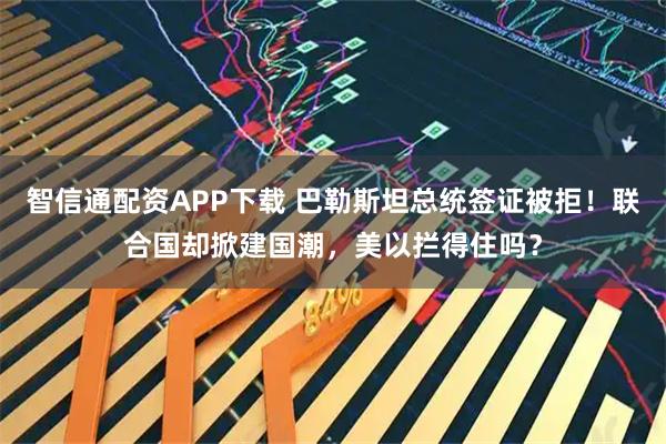 智信通配资APP下载 巴勒斯坦总统签证被拒！联合国却掀建国潮，美以拦得住吗？