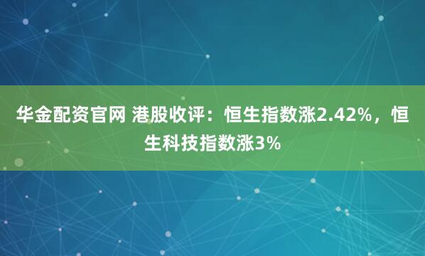 华金配资官网 港股收评：恒生指数涨2.42%，恒生科技指数涨3%