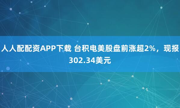 人人配配资APP下载 台积电美股盘前涨超2%，现报302.34美元