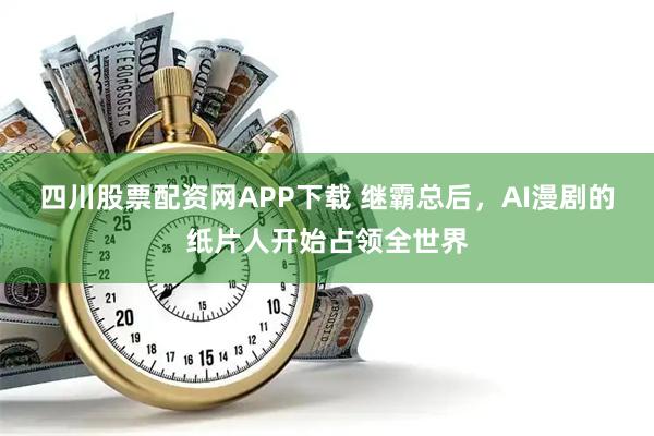 四川股票配资网APP下载 继霸总后，AI漫剧的纸片人开始占领全世界