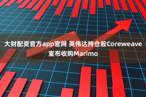 大财配资官方app官网 英伟达持仓股Coreweave宣布收购Marimo