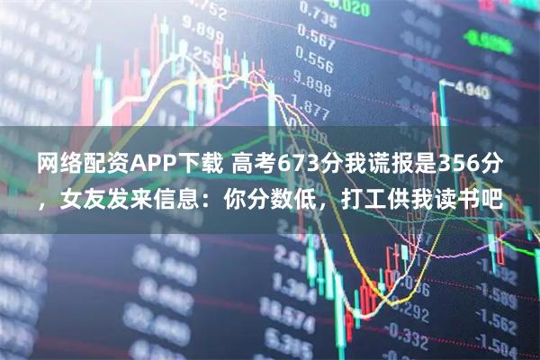 网络配资APP下载 高考673分我谎报是356分，女友发来信息：你分数低，打工供我读书吧