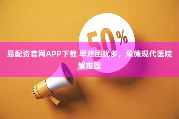 易配资官网APP下载 早泄困扰多，承德现代医院解难题