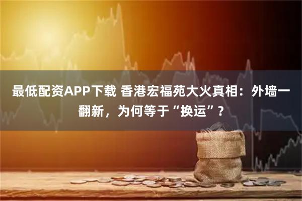 最低配资APP下载 香港宏福苑大火真相：外墙一翻新，为何等于“换运”？