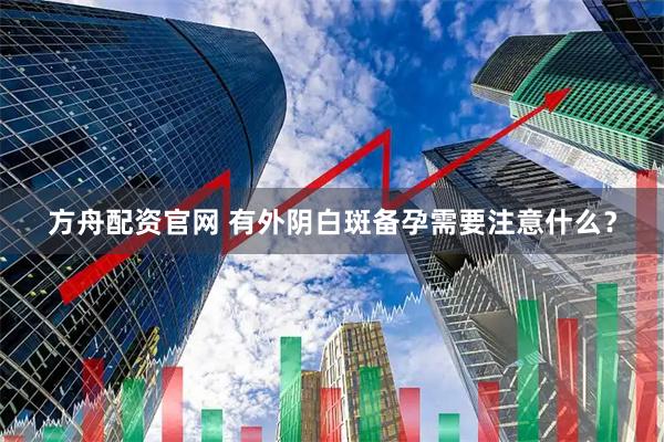 方舟配资官网 有外阴白斑备孕需要注意什么？