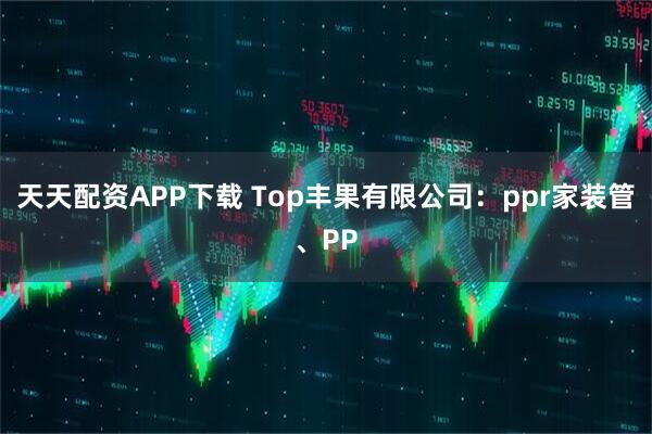 天天配资APP下载 Top丰果有限公司：ppr家装管、PP