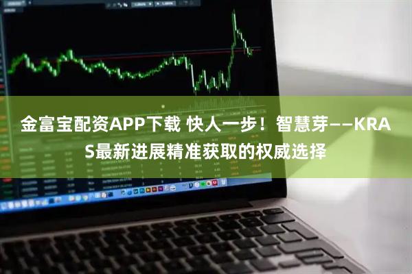 金富宝配资APP下载 快人一步！智慧芽——KRAS最新进展精准获取的权威选择
