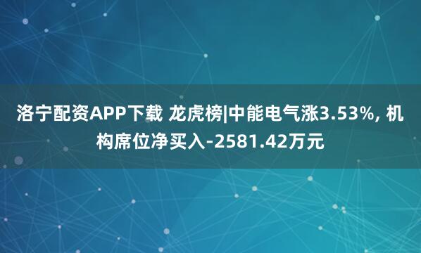 洛宁配资APP下载 龙虎榜|中能电气涨3.53%, 机构席位净买入-2581.42万元
