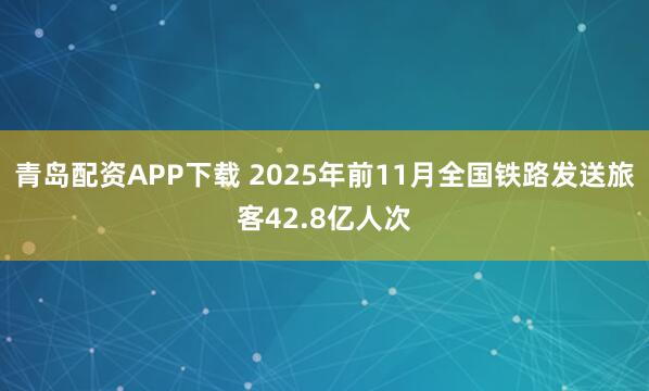 青岛配资APP下载 2025年前11月全国铁路发送旅客42.8亿人次