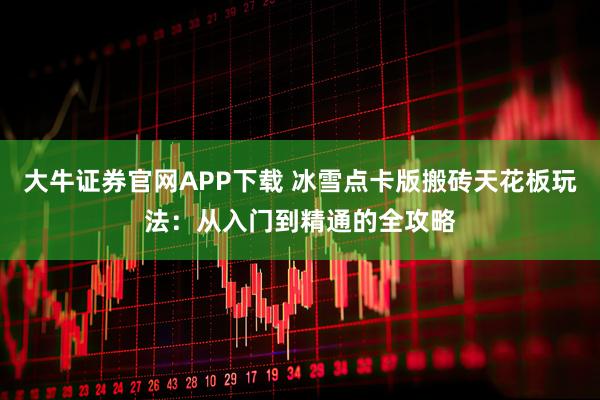 大牛证券官网APP下载 冰雪点卡版搬砖天花板玩法：从入门到精通的全攻略