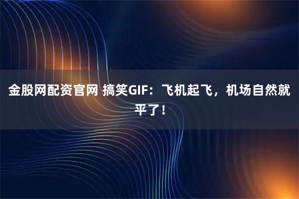 金股网配资官网 搞笑GIF：飞机起飞，机场自然就平了！