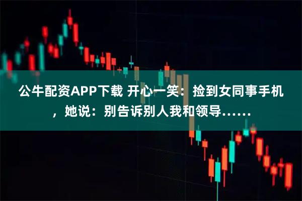 公牛配资APP下载 开心一笑：捡到女同事手机，她说：别告诉别人我和领导……
