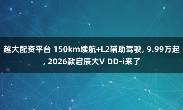 越大配资平台 150km续航+L2辅助驾驶, 9.99万起, 2026款启辰大V DD-i来了