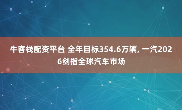 牛客栈配资平台 全年目标354.6万辆, 一汽2026剑指全球汽车市场