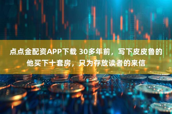 点点金配资APP下载 30多年前，写下皮皮鲁的他买下十套房，只为存放读者的来信