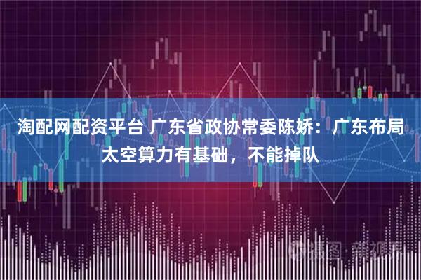 淘配网配资平台 广东省政协常委陈娇：广东布局太空算力有基础，不能掉队