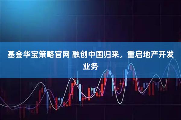 基金华宝策略官网 融创中国归来,重启地产开发业务
