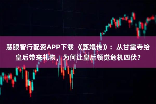 慧眼智行配资APP下载 《甄嬛传》：从甘露寺给皇后带来礼物，为何让皇后顿觉危机四伏？